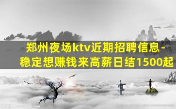 郑州夜场ktv近期招聘信息-稳定想赚钱来高薪日结1500起